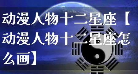 动漫人物十二星座【动漫人物十二星座怎么画】_https://www.dao-sheng-yuan.com_周公解梦_第1张