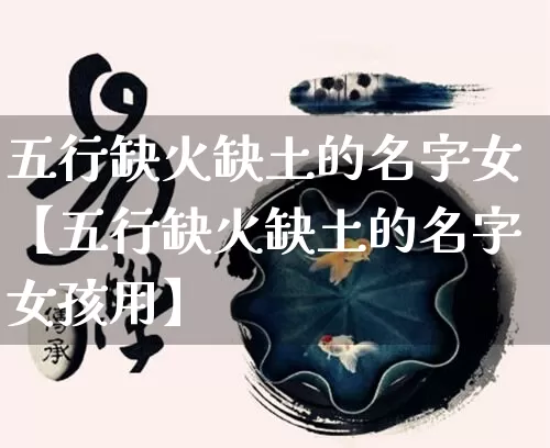 五行缺火缺土的名字女【五行缺火缺土的名字女孩用】_https://www.dao-sheng-yuan.com_十二星座_第1张