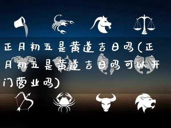 正月初五是黄道吉日吗(正月初五是黄道吉日吗可以开门营业吗)_https://www.dao-sheng-yuan.com_八字_第1张