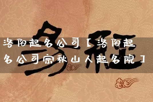 洛阳起名公司【洛阳起名公司宗秋山人起名院】_https://www.dao-sheng-yuan.com_十二星座_第1张