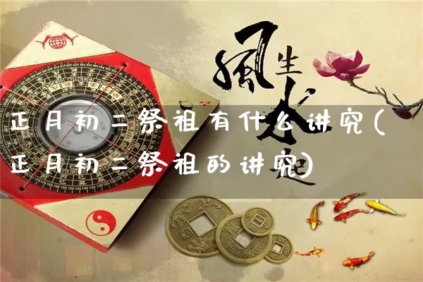正月初二祭祖有什么讲究(正月初二祭祖的讲究)_https://www.dao-sheng-yuan.com_道源国学_第1张
