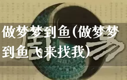 做梦梦到鱼(做梦梦到鱼飞来找我)_https://www.dao-sheng-yuan.com_起名_第1张