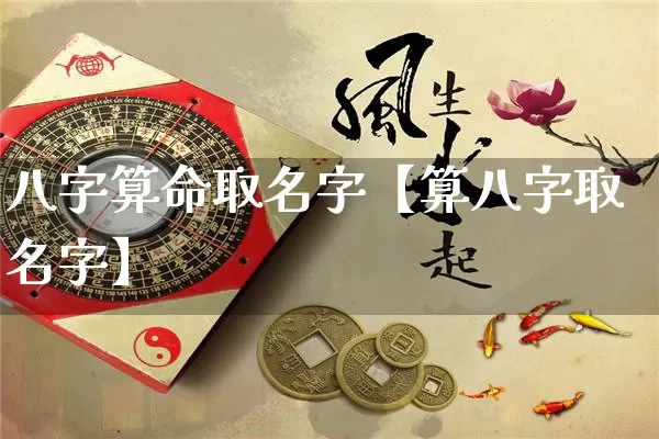 八字算命取名字【算八字取名字】_https://www.dao-sheng-yuan.com_易经_第1张