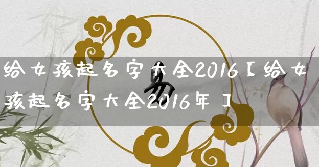给女孩起名字大全2016【给女孩起名字大全2016年】_起名_第1张_道圣缘 给女孩起名字大全2016【给女孩起名字大全2016年】_https://www.dao-sheng-yuan.com_起名_第1张