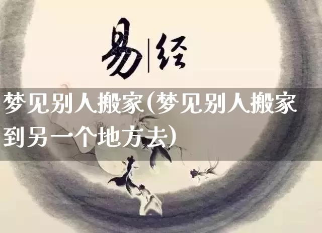 梦见别人搬家(梦见别人搬家到另一个地方去)_https://www.dao-sheng-yuan.com_风水_第1张