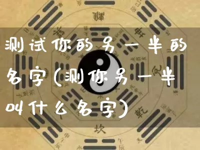 测试你的另一半的名字(测你另一半叫什么名字)_https://www.dao-sheng-yuan.com_算命_第1张