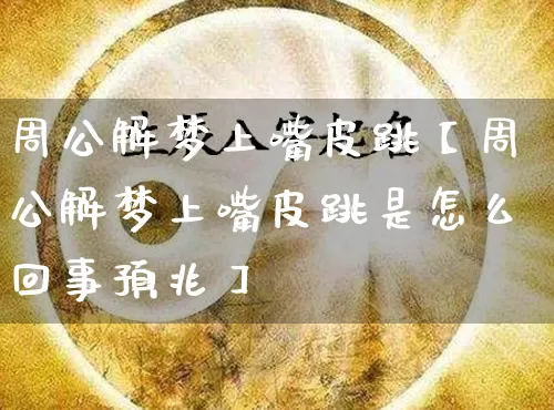 周公解梦上嘴皮跳【周公解梦上嘴皮跳是怎么回事预兆】_https://www.dao-sheng-yuan.com_周公解梦_第1张