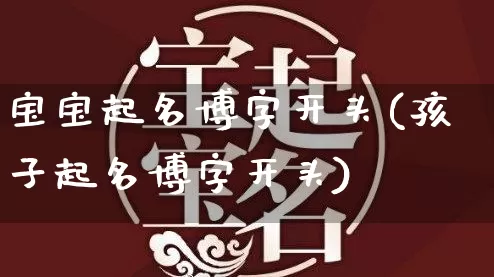 宝宝起名博字开头(孩子起名博字开头)_https://www.dao-sheng-yuan.com_起名_第1张