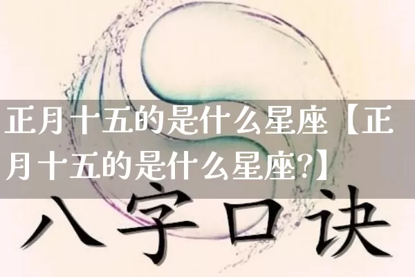 正月十五的是什么星座【正月十五的是什么星座?】_https://www.dao-sheng-yuan.com_十二星座_第1张