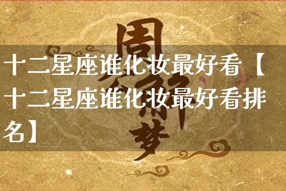 十二星座谁化妆最好看【十二星座谁化妆最好看排名】_https://www.dao-sheng-yuan.com_十二星座_第1张