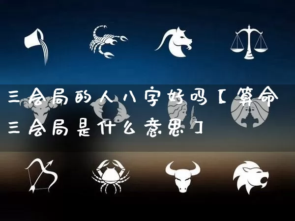 三会局的人八字好吗【算命三会局是什么意思】_https://www.dao-sheng-yuan.com_起名_第1张