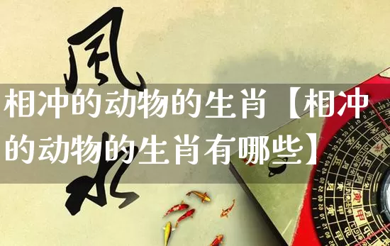 相冲的动物的生肖【相冲的动物的生肖有哪些】_https://www.dao-sheng-yuan.com_八字_第1张