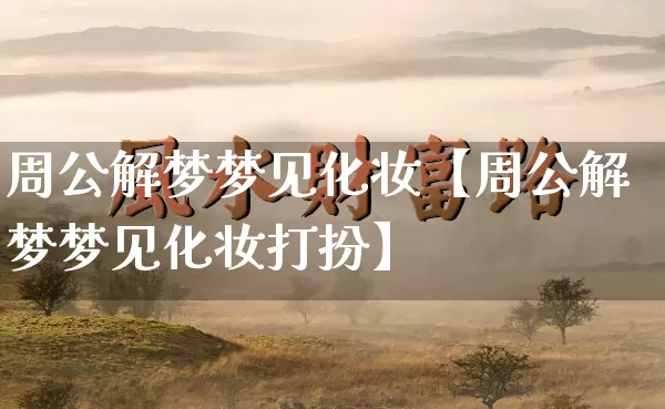 周公解梦梦见化妆【周公解梦梦见化妆打扮】_https://www.dao-sheng-yuan.com_道源国学_第1张