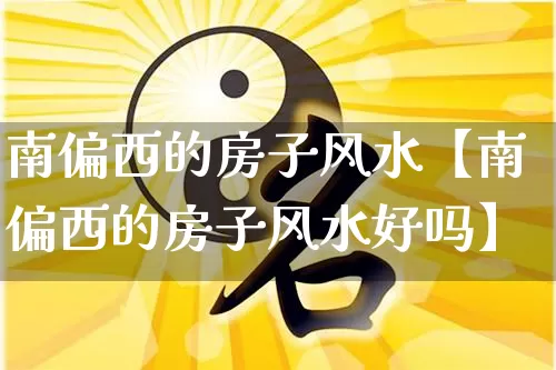 南偏西的房子风水【南偏西的房子风水好吗】_https://www.dao-sheng-yuan.com_生肖属相_第1张