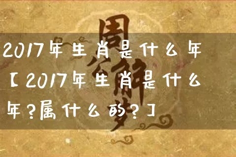 2017年生肖是什么年【2017年生肖是什么年?属什么的?】_https://www.dao-sheng-yuan.com_五行_第1张