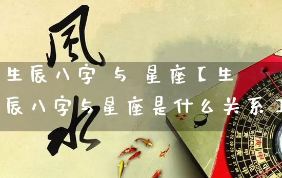 生辰八字 与 星座【生辰八字与星座是什么关系】_https://www.dao-sheng-yuan.com_八字_第1张