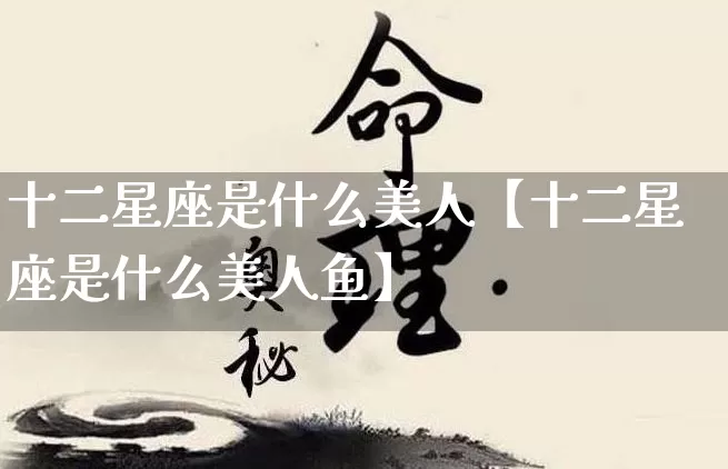 十二星座是什么美人【十二星座是什么美人鱼】_https://www.dao-sheng-yuan.com_八字_第1张