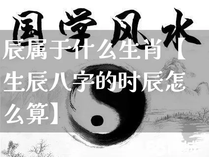 辰属于什么生肖【生辰八字的时辰怎么算】_https://www.dao-sheng-yuan.com_算命_第1张