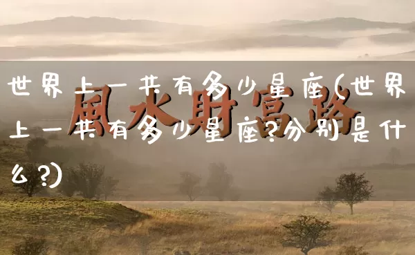 世界上一共有多少星座(世界上一共有多少星座?分别是什么?)_https://www.dao-sheng-yuan.com_十二星座_第1张