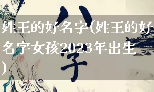 姓王的好名字(姓王的好名字女孩2023年出生)_https://www.dao-sheng-yuan.com_风水_第1张