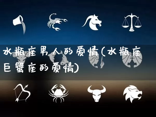 水瓶座男人的爱情(水瓶座巨蟹座的爱情)_https://www.dao-sheng-yuan.com_十二星座_第1张
