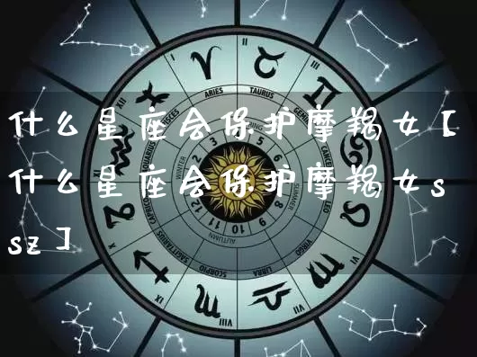 什么星座会保护摩羯女【什么星座会保护摩羯女ssz】_https://www.dao-sheng-yuan.com_十二星座_第1张