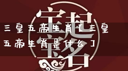 三皇五帝生肖【三皇五帝生肖是什么】_https://www.dao-sheng-yuan.com_十二星座_第1张