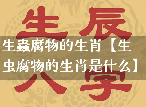 生蟲腐物的生肖【生虫腐物的生肖是什么】_https://www.dao-sheng-yuan.com_八字_第1张