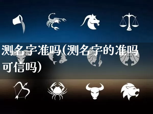 测名字准吗(测名字的准吗可信吗)_https://www.dao-sheng-yuan.com_生肖属相_第1张