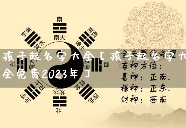 孩子起名字大全【孩子起名字大全免费2023年】_https://www.dao-sheng-yuan.com_十二星座_第1张