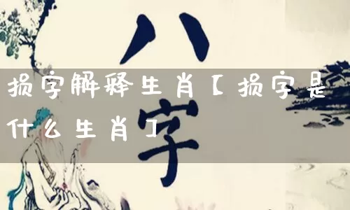 损字解释生肖【损字是什么生肖】_https://www.dao-sheng-yuan.com_算命_第1张