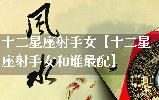 十二星座射手女【十二星座射手女和谁最配】_https://www.dao-sheng-yuan.com_十二星座_第1张