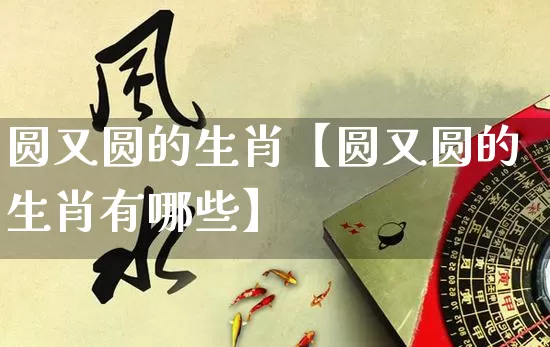 圆又圆的生肖【圆又圆的生肖有哪些】_https://www.dao-sheng-yuan.com_易经_第1张