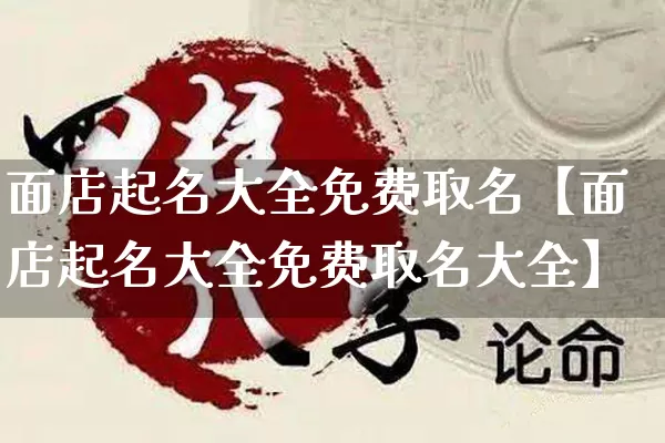 面店起名大全免费取名【面店起名大全免费取名大全】_https://www.dao-sheng-yuan.com_易经_第1张