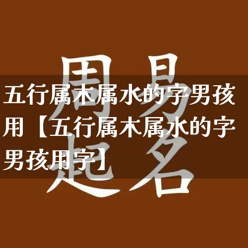 五行属木属水的字男孩用【五行属木属水的字男孩用字】_https://www.dao-sheng-yuan.com_算命_第1张
