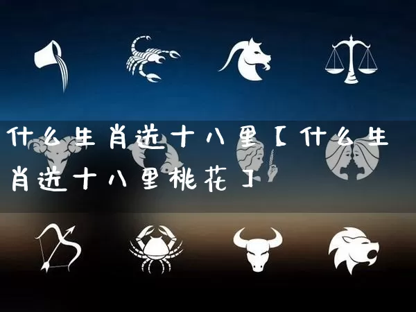 什么生肖送十八里【什么生肖送十八里桃花】_https://www.dao-sheng-yuan.com_周公解梦_第1张
