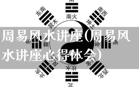 周易风水讲座(周易风水讲座心得体会)_https://www.dao-sheng-yuan.com_道源国学_第1张