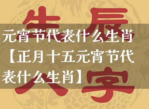 元宵节代表什么生肖【正月十五元宵节代表什么生肖】_https://www.dao-sheng-yuan.com_十二星座_第1张