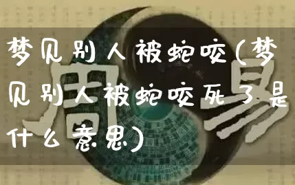 梦见别人被蛇咬(梦见别人被蛇咬死了是什么意思)_https://www.dao-sheng-yuan.com_五行_第1张