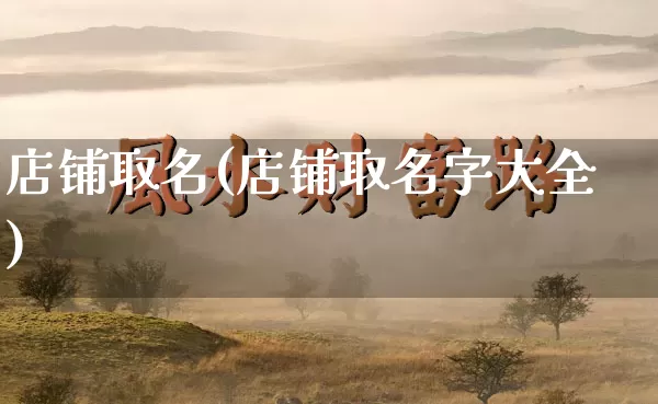 店铺取名(店铺取名字大全)_https://www.dao-sheng-yuan.com_道源国学_第1张