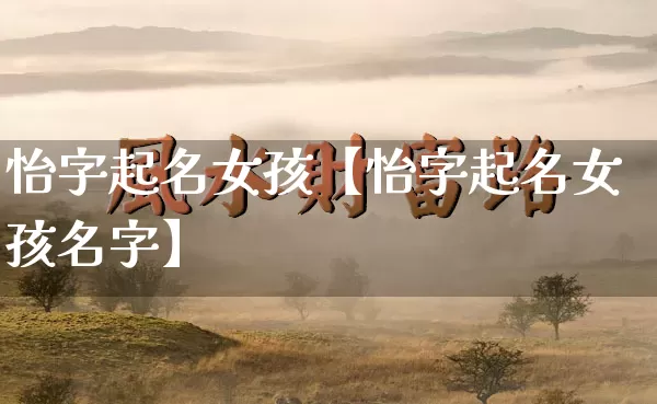 怡字起名女孩【怡字起名女孩名字】_https://www.dao-sheng-yuan.com_起名_第1张