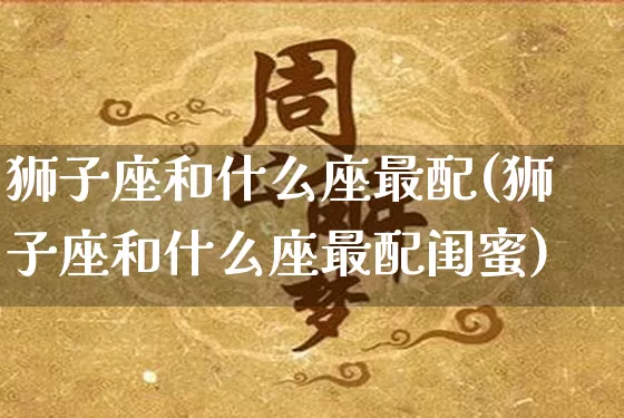 狮子座和什么座最配(狮子座和什么座最配闺蜜)_https://www.dao-sheng-yuan.com_起名_第1张