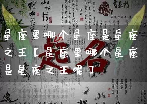 星座里哪个星座是星座之王【星座里哪个星座是星座之王呢】_https://www.dao-sheng-yuan.com_起名_第1张
