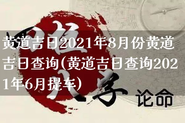 黄道吉日2021年8月份黄道吉日查询(黄道吉日查询2021年6月提车)_https://www.dao-sheng-yuan.com_起名_第1张