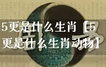 5更是什么生肖【5更是什么生肖动物】_https://www.dao-sheng-yuan.com_五行_第1张