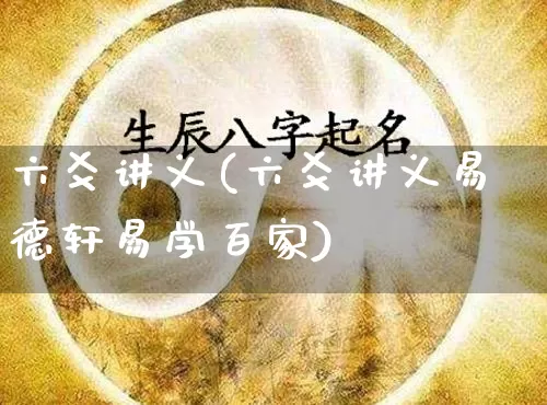 六爻讲义(六爻讲义易德轩易学百家)_https://www.dao-sheng-yuan.com_风水_第1张