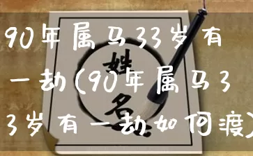 90年属马33岁有一劫(90年属马33岁有一劫如何渡)_https://www.dao-sheng-yuan.com_八字_第1张
