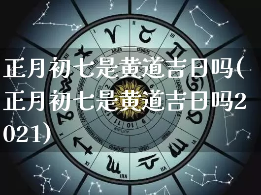 正月初七是黄道吉日吗(正月初七是黄道吉日吗2021)_https://www.dao-sheng-yuan.com_十二星座_第1张