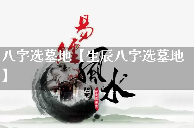 八字选墓地【生辰八字选墓地】_https://www.dao-sheng-yuan.com_风水_第1张
