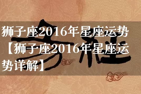 狮子座2016年星座运势【狮子座2016年星座运势详解】_https://www.dao-sheng-yuan.com_周公解梦_第1张
